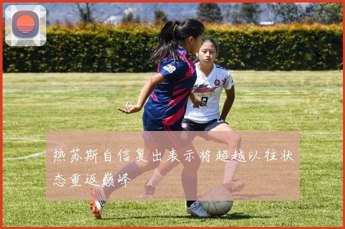 热苏斯自信复出表示将超越以往状态重返巅峰