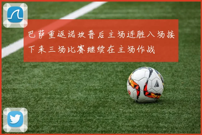 巴萨重返诺坎普后主场连胜八场接下来三场比赛继续在主场作战