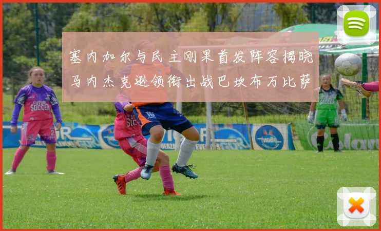 塞内加尔与民主刚果首发阵容揭晓马内杰克逊领衔出战巴坎布万比萨卡同场竞技