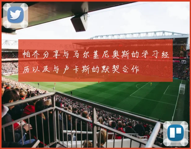帕乔分享与马尔基尼奥斯的学习经历以及与卢卡斯的默契合作