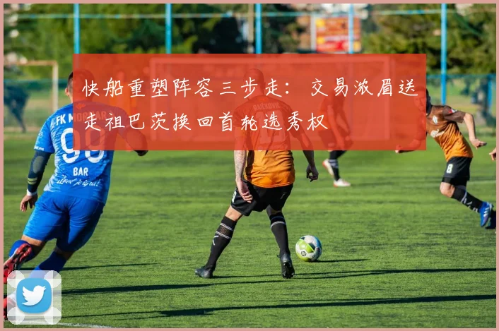 快船重塑阵容三步走：交易浓眉送走祖巴茨换回首轮选秀权