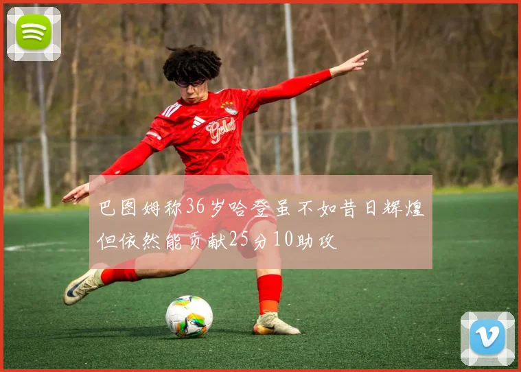 巴图姆称36岁哈登虽不如昔日辉煌但依然能贡献25分10助攻