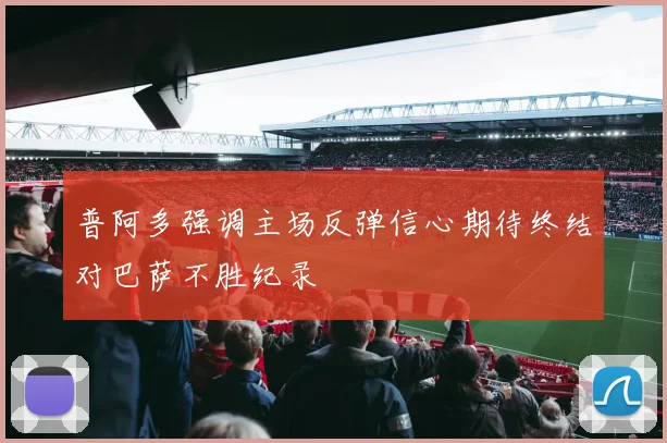 普阿多强调主场反弹信心期待终结对巴萨不胜纪录