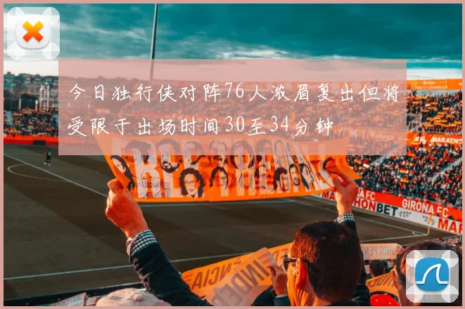 今日独行侠对阵76人浓眉复出但将受限于出场时间30至34分钟