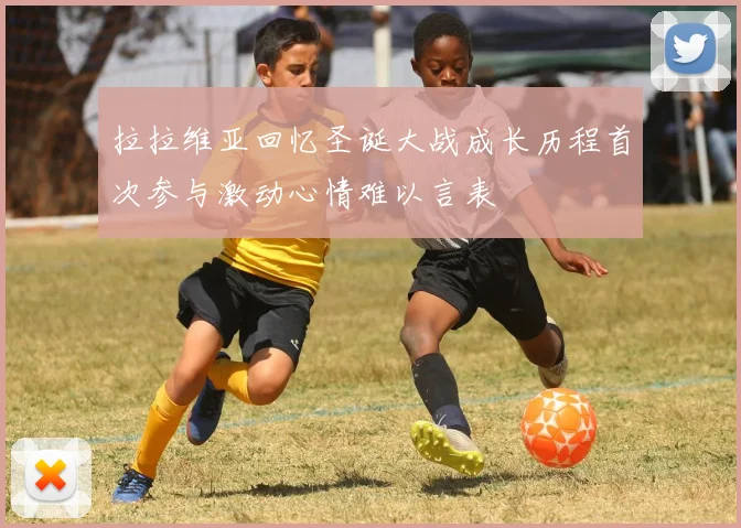 拉拉维亚回忆圣诞大战成长历程首次参与激动心情难以言表