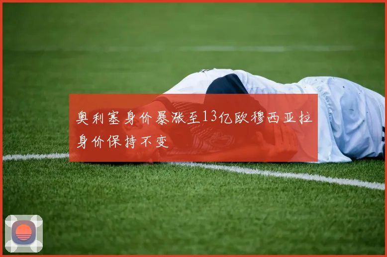 奥利塞身价暴涨至13亿欧穆西亚拉身价保持不变