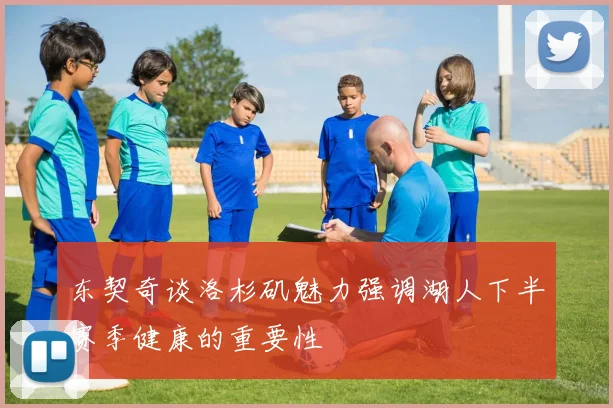 东契奇谈洛杉矶魅力强调湖人下半赛季健康的重要性