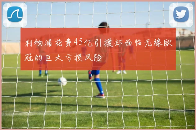 利物浦花费45亿引援却面临无缘欧冠的巨大亏损风险